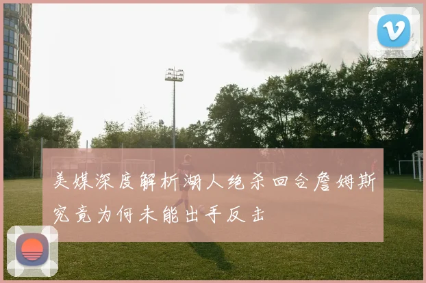 美媒深度解析湖人绝杀回合詹姆斯究竟为何未能出手反击