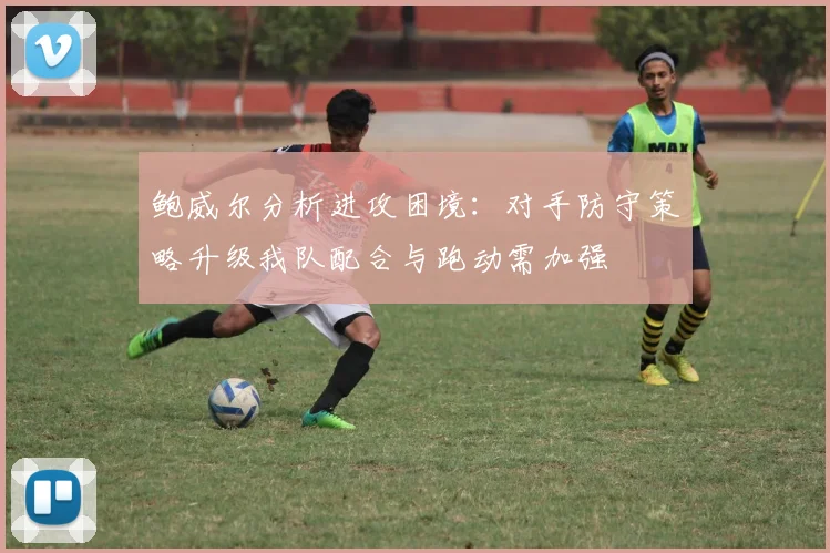 鲍威尔分析进攻困境：对手防守策略升级我队配合与跑动需加强