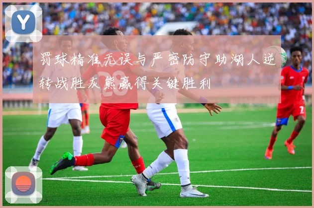 罚球精准无误与严密防守助湖人逆转战胜灰熊赢得关键胜利