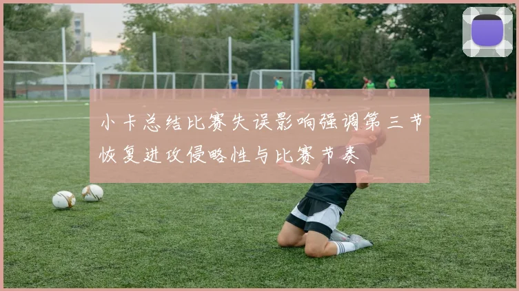 小卡总结比赛失误影响强调第三节恢复进攻侵略性与比赛节奏