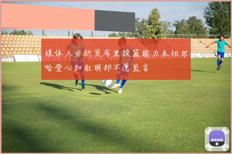 媒体人分析莫布里投篮能力米切尔哈登心知肚明却不愿直言