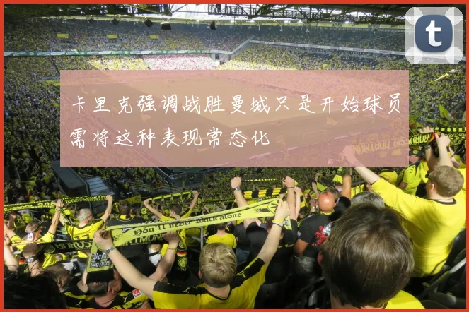 卡里克强调战胜曼城只是开始球员需将这种表现常态化
