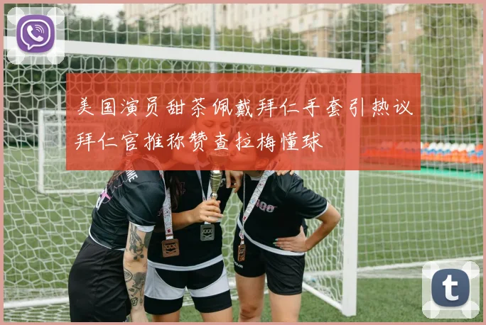 美国演员甜茶佩戴拜仁手套引热议拜仁官推称赞查拉梅懂球