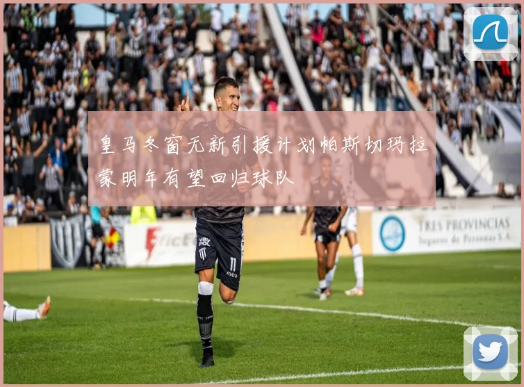 皇马冬窗无新引援计划帕斯切玛拉蒙明年有望回归球队
