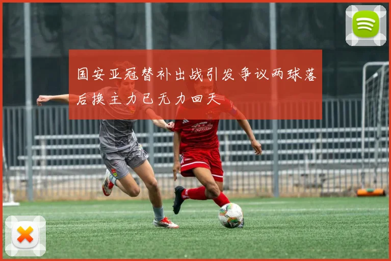 国安亚冠替补出战引发争议两球落后换主力已无力回天