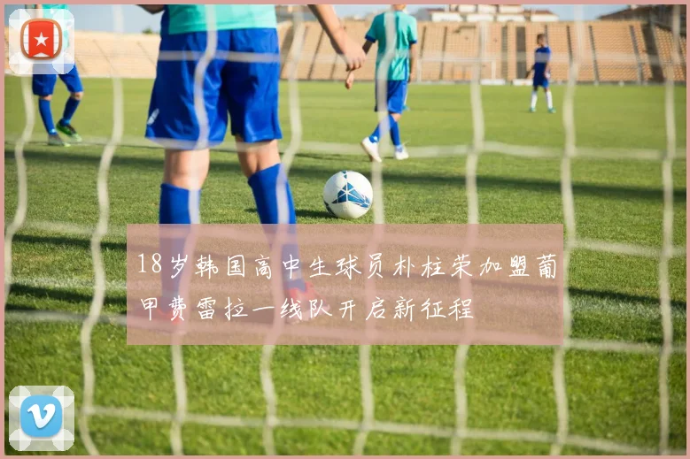18岁韩国高中生球员朴柱荣加盟葡甲费雷拉一线队开启新征程