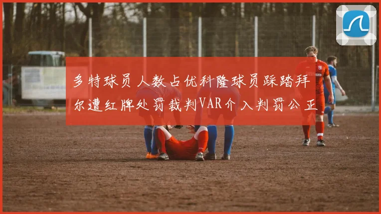 多特球员人数占优科隆球员踩踏拜尔遭红牌处罚裁判VAR介入判罚公正