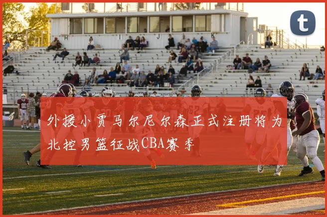 外援小贾马尔尼尔森正式注册将为北控男篮征战CBA赛季