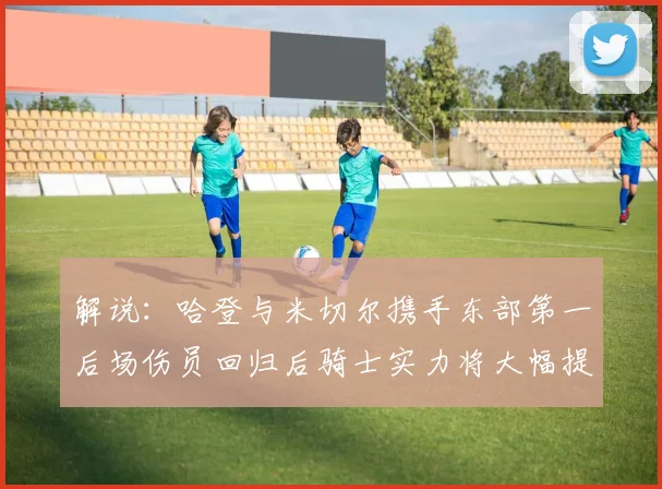 解说：哈登与米切尔携手东部第一后场伤员回归后骑士实力将大幅提升