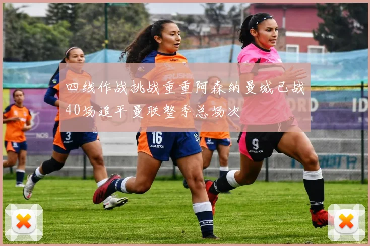 四线作战挑战重重阿森纳曼城已战40场追平曼联整季总场次