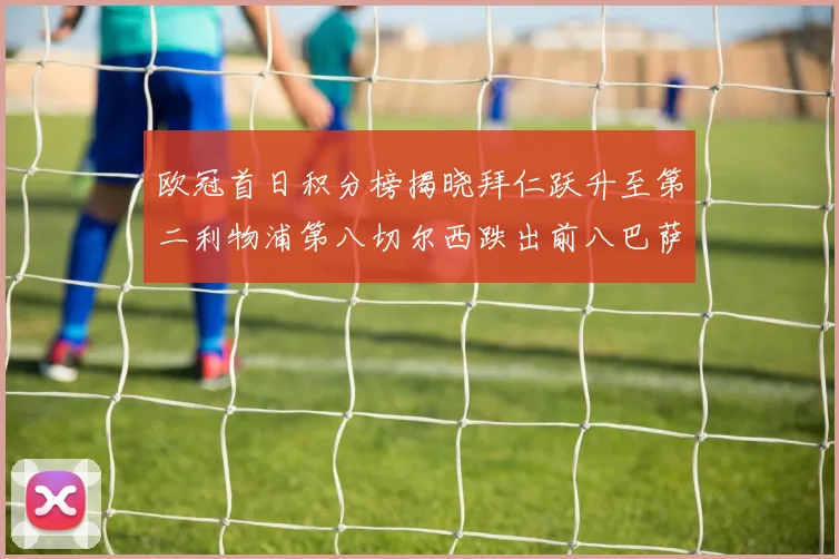 欧冠首日积分榜揭晓拜仁跃升至第二利物浦第八切尔西跌出前八巴萨暂列第十四