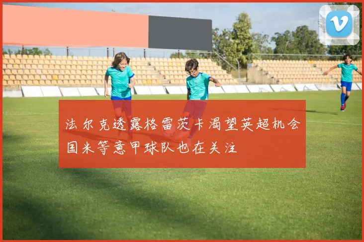 法尔克透露格雷茨卡渴望英超机会国米等意甲球队也在关注