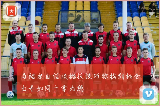 马绍尔自信谈抛投技巧称找到机会出手如同十拿九稳