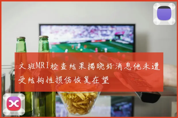 文班MRI检查结果揭晓好消息他未遭受结构性损伤恢复在望