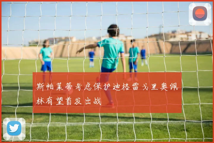 斯帕莱蒂考虑保护迪格雷戈里奥佩林有望首发出战