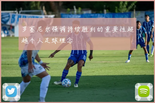 罗塞尼尔强调持续胜利的重要性超越个人足球理念