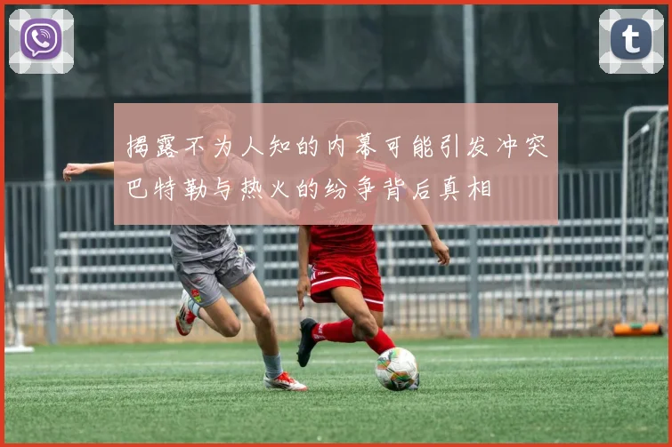 揭露不为人知的内幕可能引发冲突巴特勒与热火的纷争背后真相