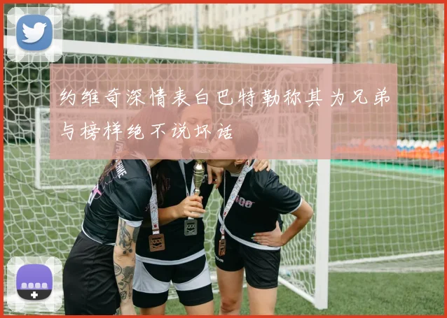 约维奇深情表白巴特勒称其为兄弟与榜样绝不说坏话