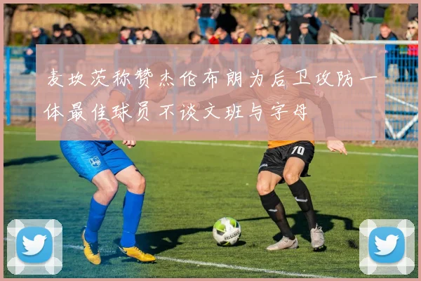 麦坎茨称赞杰伦布朗为后卫攻防一体最佳球员不谈文班与字母