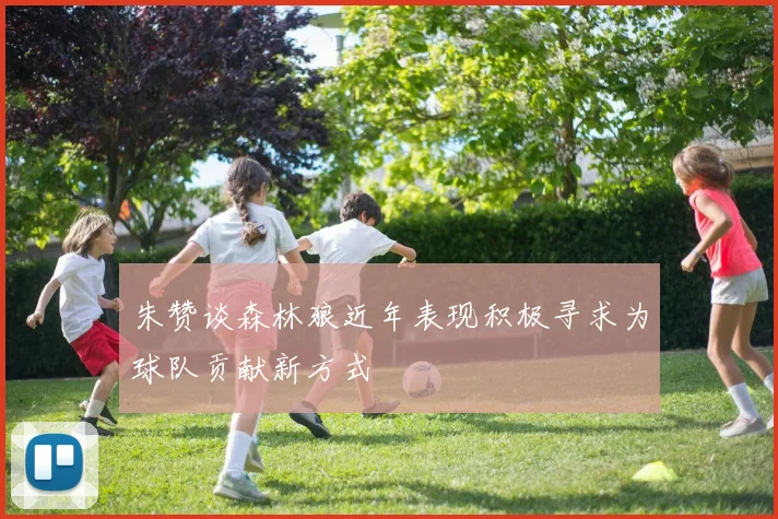 朱赞谈森林狼近年表现积极寻求为球队贡献新方式