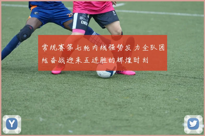 常规赛第七轮内线强势发力全队团结奋战迎来五连胜的辉煌时刻