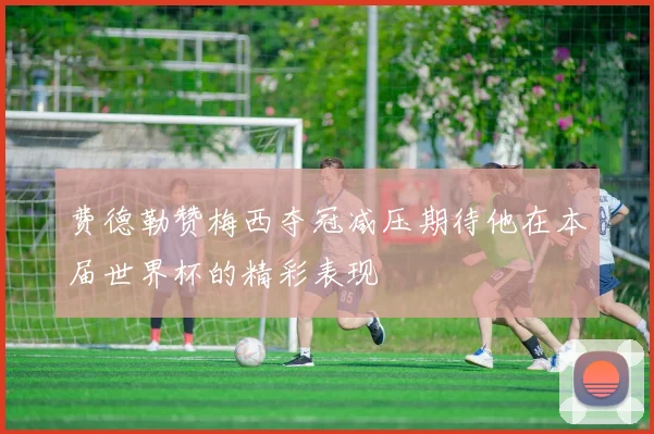 费德勒赞梅西夺冠减压期待他在本届世界杯的精彩表现