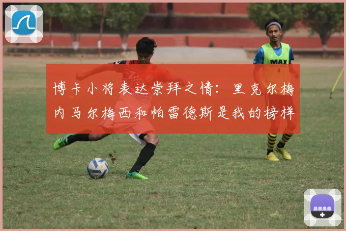 博卡小将表达崇拜之情：里克尔梅内马尔梅西和帕雷德斯是我的榜样