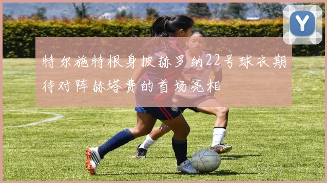 特尔施特根身披赫罗纳22号球衣期待对阵赫塔费的首场亮相