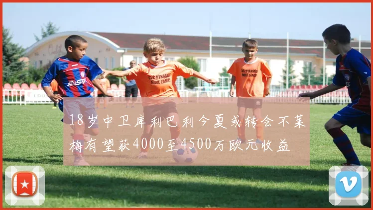 18岁中卫库利巴利今夏或转会不莱梅有望获4000至4500万欧元收益