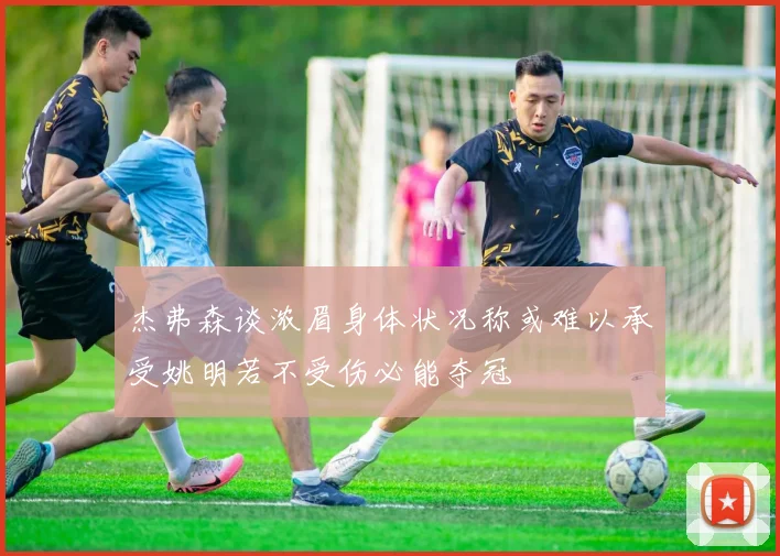 杰弗森谈浓眉身体状况称或难以承受姚明若不受伤必能夺冠