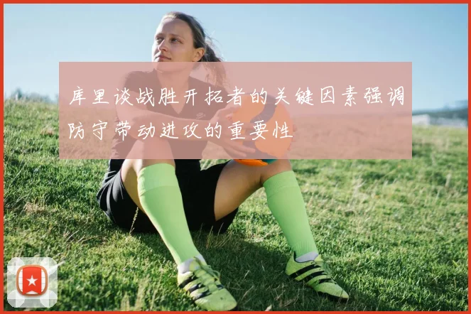 库里谈战胜开拓者的关键因素强调防守带动进攻的重要性