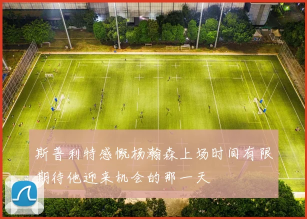 斯普利特感慨杨瀚森上场时间有限期待他迎来机会的那一天