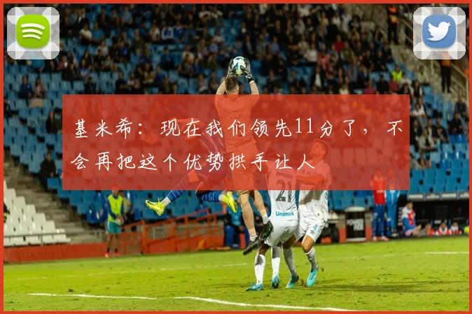 基米希：现在我们领先11分了，不会再把这个优势拱手让人