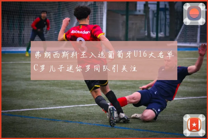 弗朗西斯科王入选葡萄牙U16大名单C罗儿子迷你罗同队引关注