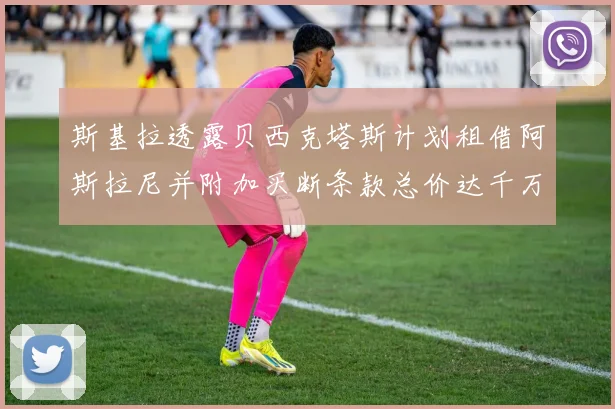 斯基拉透露贝西克塔斯计划租借阿斯拉尼并附加买断条款总价达千万级别