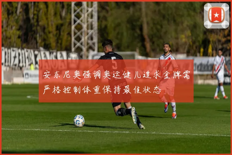 安东尼奥强调奥运健儿追求金牌需严格控制体重保持最佳状态