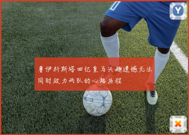 鲁伊科斯塔回忆皇马兴趣遗憾无法同时效力两队的心路历程