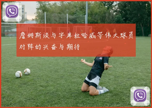 詹姆斯谈与字库杜哈威等伟大球员对阵的兴奋与期待