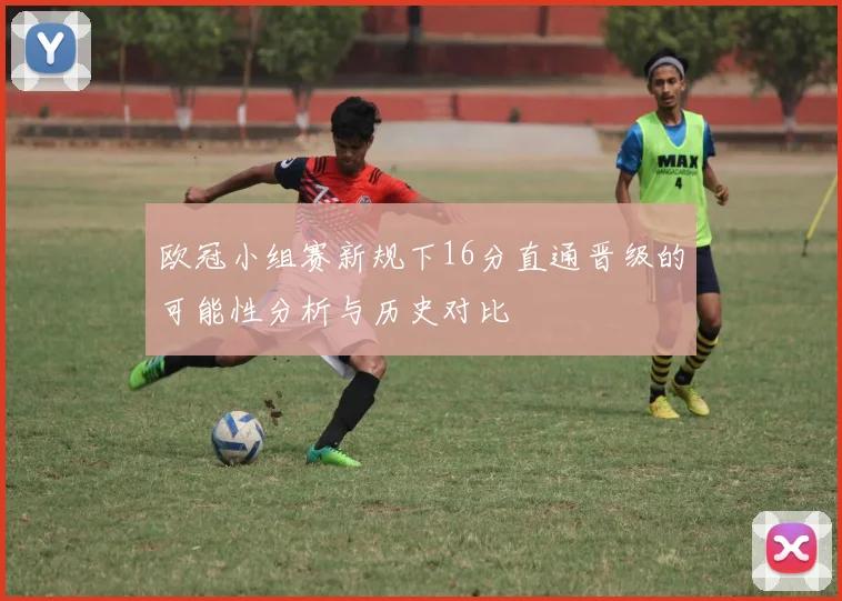 欧冠小组赛新规下16分直通晋级的可能性分析与历史对比