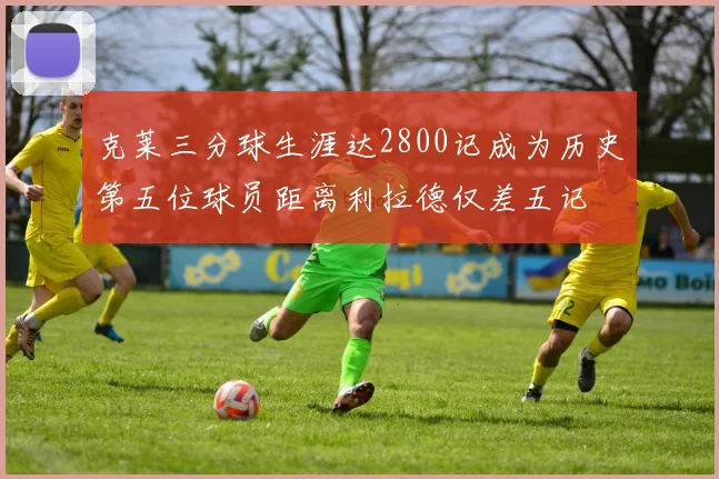 克莱三分球生涯达2800记成为历史第五位球员距离利拉德仅差五记