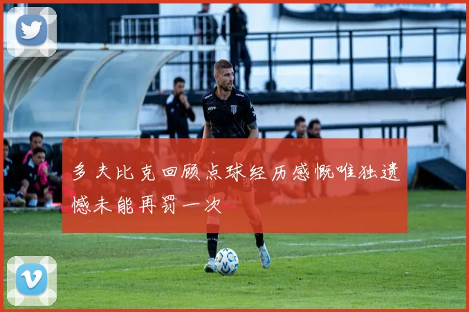 多夫比克回顾点球经历感慨唯独遗憾未能再罚一次