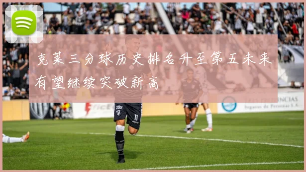 克莱三分球历史排名升至第五未来有望继续突破新高