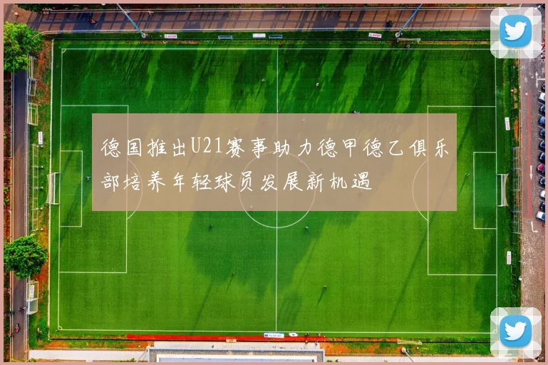 德国推出U21赛事助力德甲德乙俱乐部培养年轻球员发展新机遇