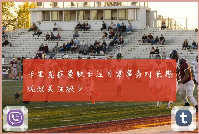 卡里克在曼联专注日常事务对长期规划关注较少
