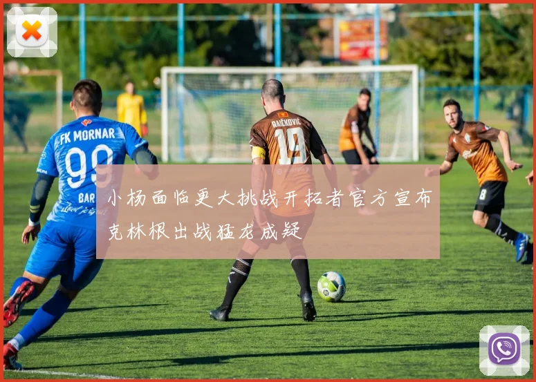 小杨面临更大挑战开拓者官方宣布克林根出战猛龙成疑