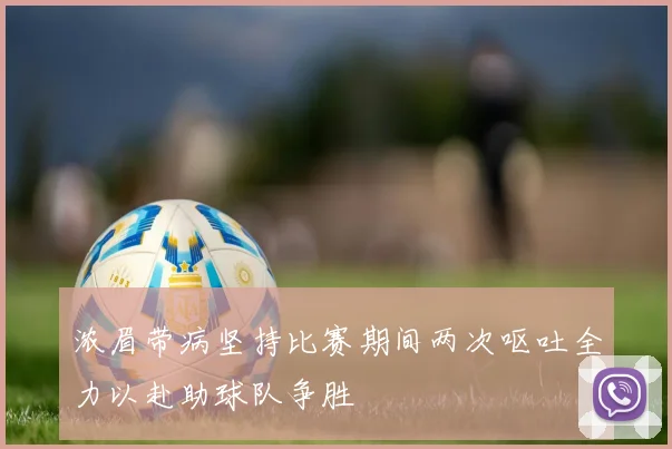 浓眉带病坚持比赛期间两次呕吐全力以赴助球队争胜