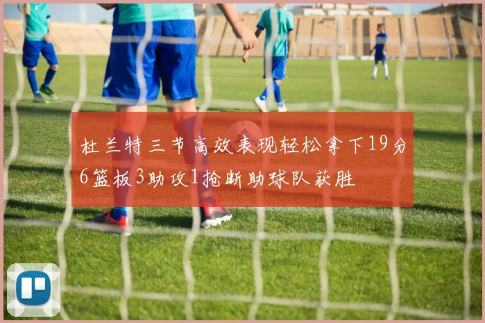 杜兰特三节高效表现轻松拿下19分6篮板3助攻1抢断助球队获胜