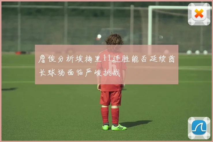 詹俊分析埃梅里11连胜能否延续酋长球场面临严峻挑战
