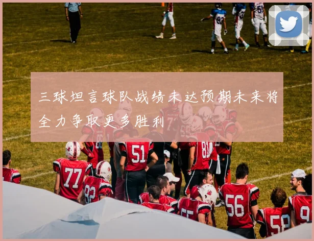 三球坦言球队战绩未达预期未来将全力争取更多胜利