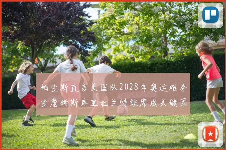 帕金斯直言美国队2028年奥运难夺金詹姆斯库里杜兰特缺席成关键因素